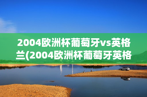 2004欧洲杯葡萄牙vs英格兰(2004欧洲杯葡萄牙英格兰央视)