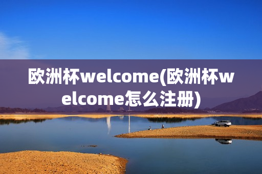 欧洲杯welcome(欧洲杯welcome怎么注册)