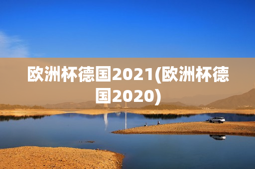 欧洲杯德国2021(欧洲杯德国2020)