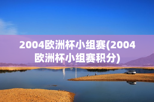 2004欧洲杯小组赛(2004欧洲杯小组赛积分)