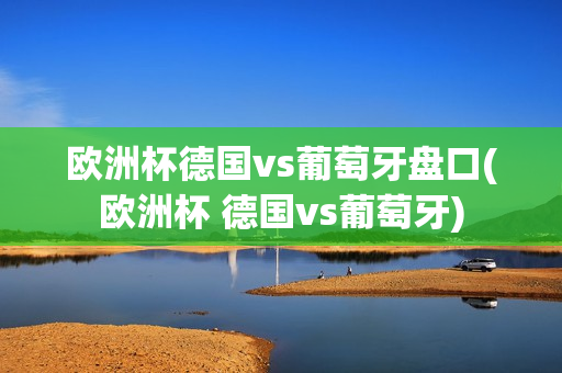 欧洲杯德国vs葡萄牙盘口(欧洲杯 德国vs葡萄牙)