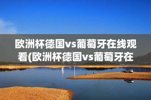 欧洲杯德国vs葡萄牙在线观看(欧洲杯德国vs葡萄牙在线观看视频)