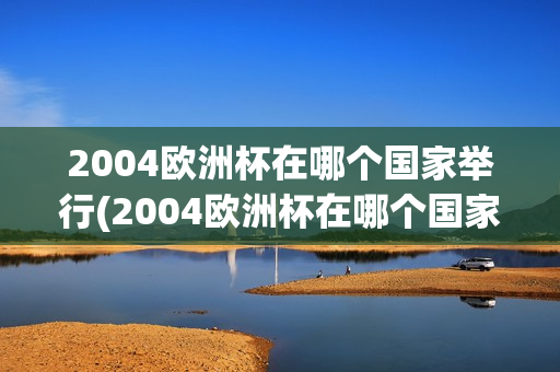 2004欧洲杯在哪个国家举行(2004欧洲杯在哪个国家举行过)