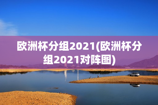 欧洲杯分组2021(欧洲杯分组2021对阵图)