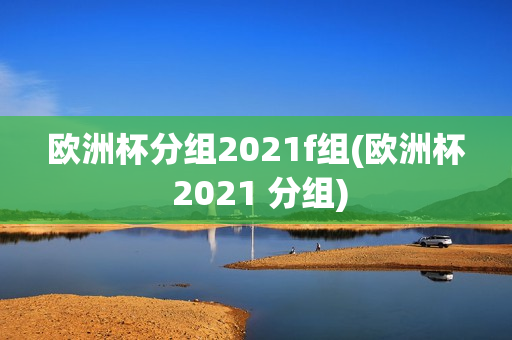 欧洲杯分组2021f组(欧洲杯 2021 分组)