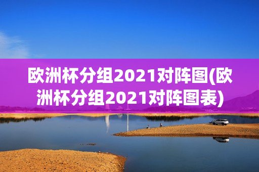 欧洲杯分组2021对阵图(欧洲杯分组2021对阵图表)