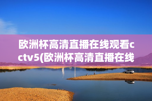 欧洲杯高清直播在线观看cctv5(欧洲杯高清直播在线观看cctv5回放)