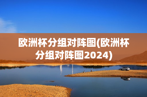 欧洲杯分组对阵图(欧洲杯分组对阵图2024)