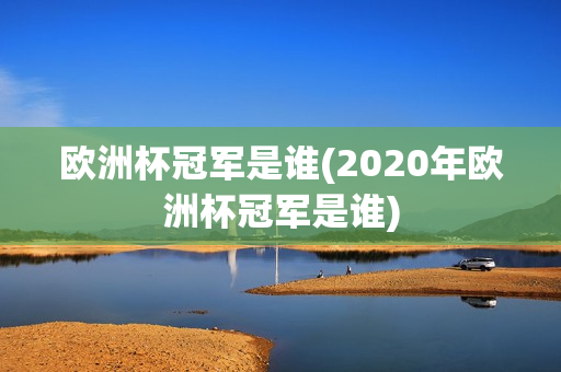 欧洲杯冠军是谁(2020年欧洲杯冠军是谁)