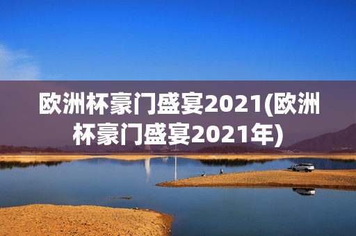 欧洲杯豪门盛宴2021(欧洲杯豪门盛宴2021年)