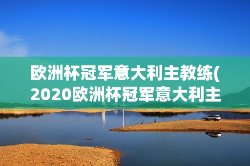 欧洲杯冠军意大利主教练(2020欧洲杯冠军意大利主教练)