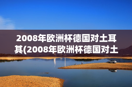 2008年欧洲杯德国对土耳其(2008年欧洲杯德国对土耳其比分)