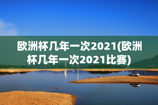 欧洲杯几年一次2021(欧洲杯几年一次2021比赛)