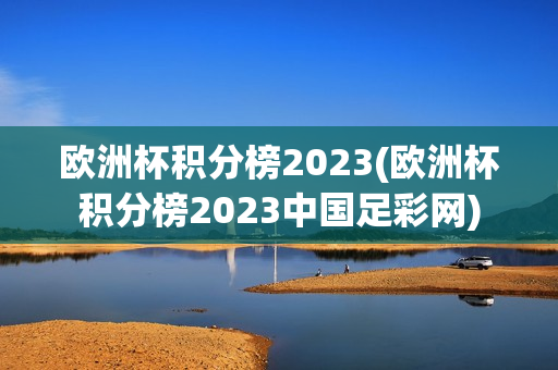 欧洲杯积分榜2023(欧洲杯积分榜2023中国足彩网)