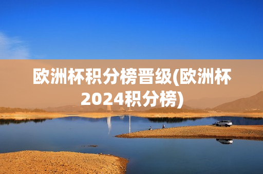 欧洲杯积分榜晋级(欧洲杯2024积分榜)