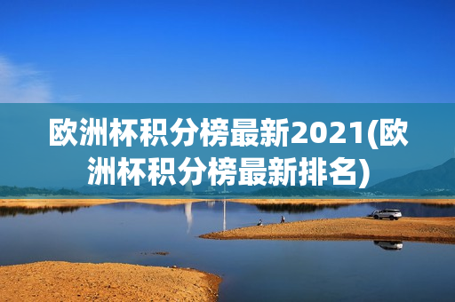 欧洲杯积分榜最新2021(欧洲杯积分榜最新排名)