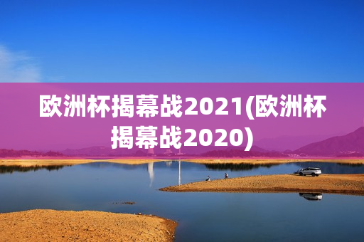 欧洲杯揭幕战2021(欧洲杯揭幕战2020)