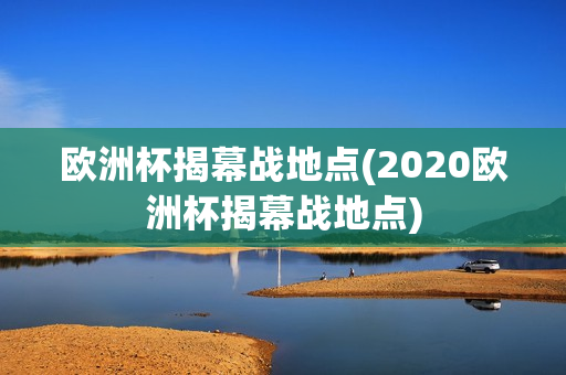 欧洲杯揭幕战地点(2020欧洲杯揭幕战地点)