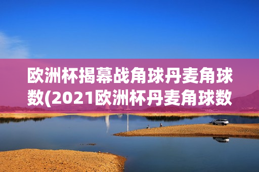 欧洲杯揭幕战角球丹麦角球数(2021欧洲杯丹麦角球数)