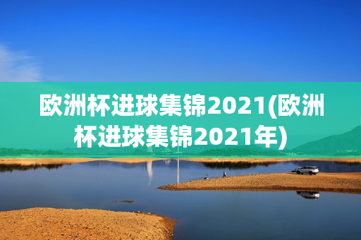 欧洲杯进球集锦2021(欧洲杯进球集锦2021年)