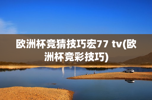 欧洲杯竞猜技巧宏77 tv(欧洲杯竞彩技巧)