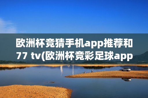 欧洲杯竞猜手机app推荐和77 tv(欧洲杯竞彩足球app官方正版)