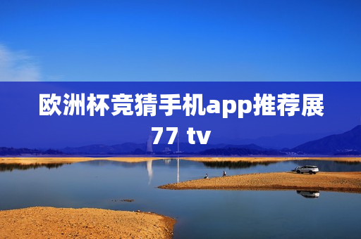 欧洲杯竞猜手机app推荐展77 tv