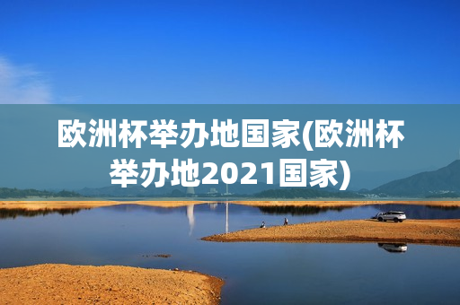 欧洲杯举办地国家(欧洲杯举办地2021国家)