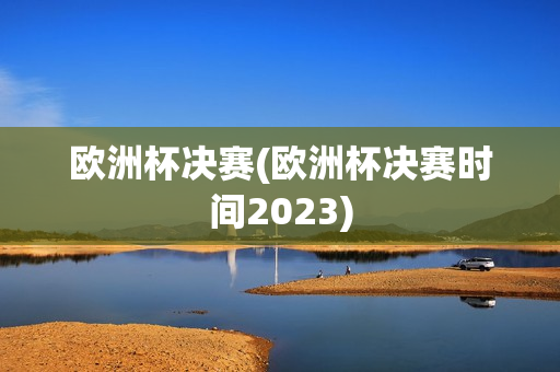 欧洲杯决赛(欧洲杯决赛时间2023)