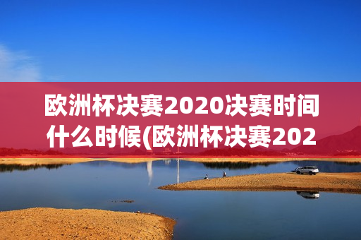 欧洲杯决赛2020决赛时间什么时候(欧洲杯决赛2020决赛时间什么时候开始)