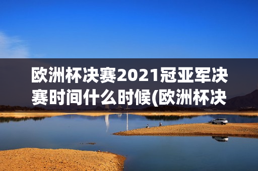 欧洲杯决赛2021冠亚军决赛时间什么时候(欧洲杯决赛2021冠亚军决赛时间什么时候开始)