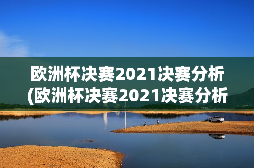 欧洲杯决赛2021决赛分析(欧洲杯决赛2021决赛分析报告)