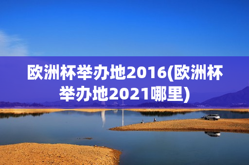 欧洲杯举办地2016(欧洲杯举办地2021哪里)