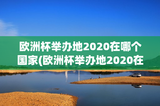 欧洲杯举办地2020在哪个国家(欧洲杯举办地2020在哪个国家举行)