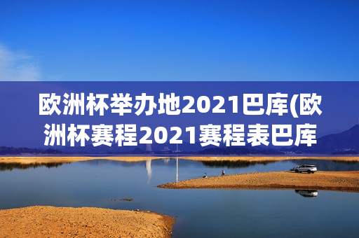 欧洲杯举办地2021巴库(欧洲杯赛程2021赛程表巴库)