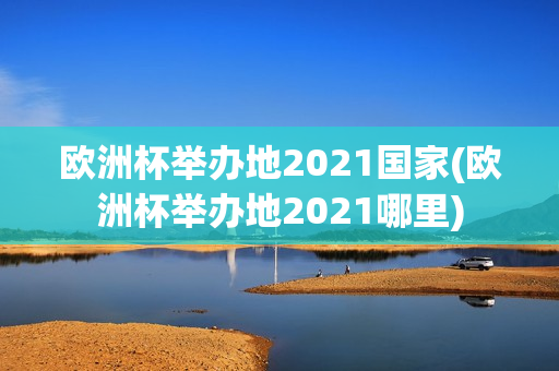 欧洲杯举办地2021国家(欧洲杯举办地2021哪里)