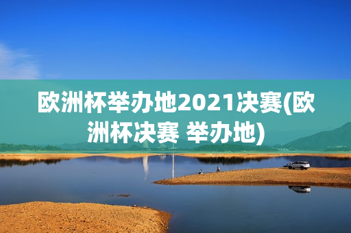 欧洲杯举办地2021决赛(欧洲杯决赛 举办地)