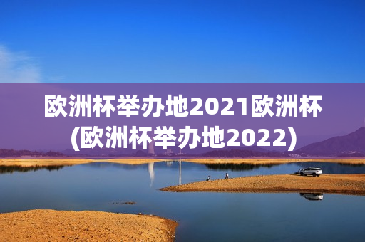 欧洲杯举办地2021欧洲杯(欧洲杯举办地2022)