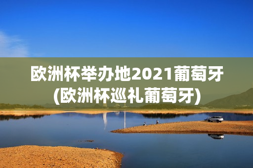 欧洲杯举办地2021葡萄牙(欧洲杯巡礼葡萄牙)