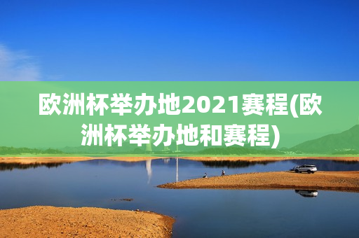 欧洲杯举办地2021赛程(欧洲杯举办地和赛程)