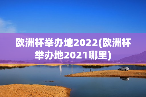 欧洲杯举办地2022(欧洲杯举办地2021哪里)