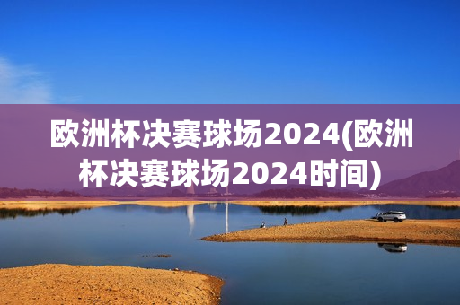 欧洲杯决赛球场2024(欧洲杯决赛球场2024时间)