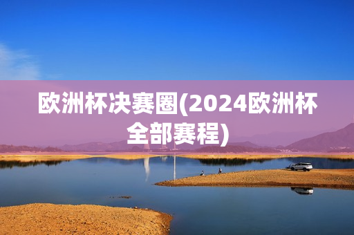 欧洲杯决赛圈(2024欧洲杯全部赛程)