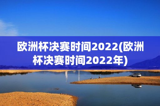 欧洲杯决赛时间2022(欧洲杯决赛时间2022年)