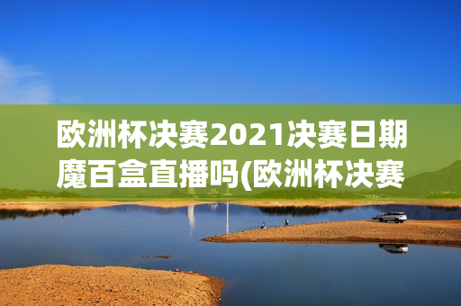 欧洲杯决赛2021决赛日期魔百盒直播吗(欧洲杯决赛2021决赛转播)