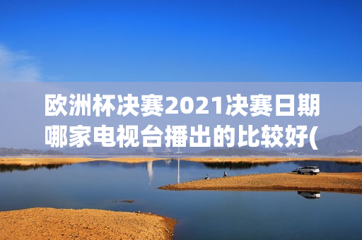 欧洲杯决赛2021决赛日期哪家电视台播出的比较好(欧洲杯决赛哪个台播)