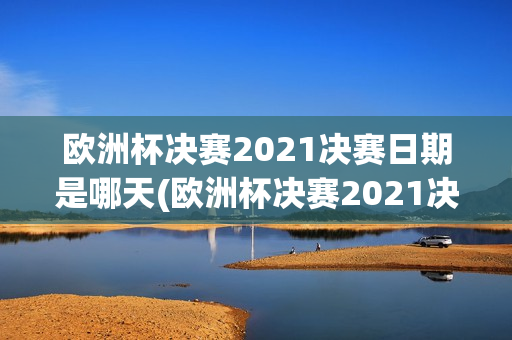 欧洲杯决赛2021决赛日期是哪天(欧洲杯决赛2021决赛日期是哪天开始)