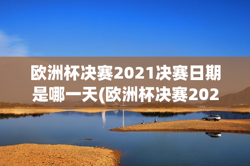 欧洲杯决赛2021决赛日期是哪一天(欧洲杯决赛2021决赛日期是哪一天开始)