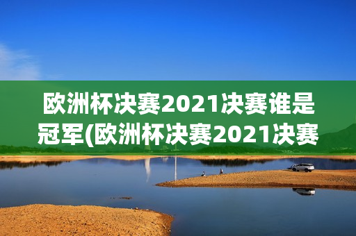 欧洲杯决赛2021决赛谁是冠军(欧洲杯决赛2021决赛谁是冠军啊)