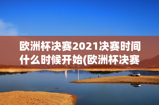 欧洲杯决赛2021决赛时间什么时候开始(欧洲杯决赛2021决赛时间什么时候开始的)